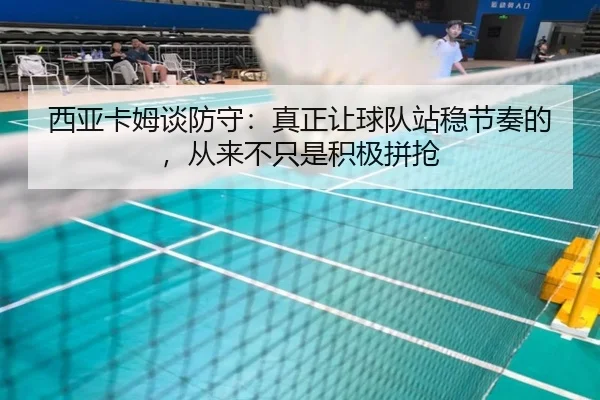 西亚卡姆谈防守：真正让球队站稳节奏的，从来不只是积极拼抢